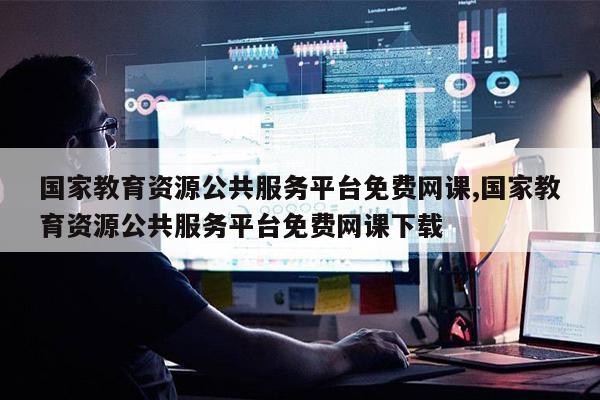 J9九游会 九游会J9国家教育资源公共服务平台免费网课国家教